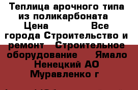 Теплица арочного типа из поликарбоната › Цена ­ 11 100 - Все города Строительство и ремонт » Строительное оборудование   . Ямало-Ненецкий АО,Муравленко г.